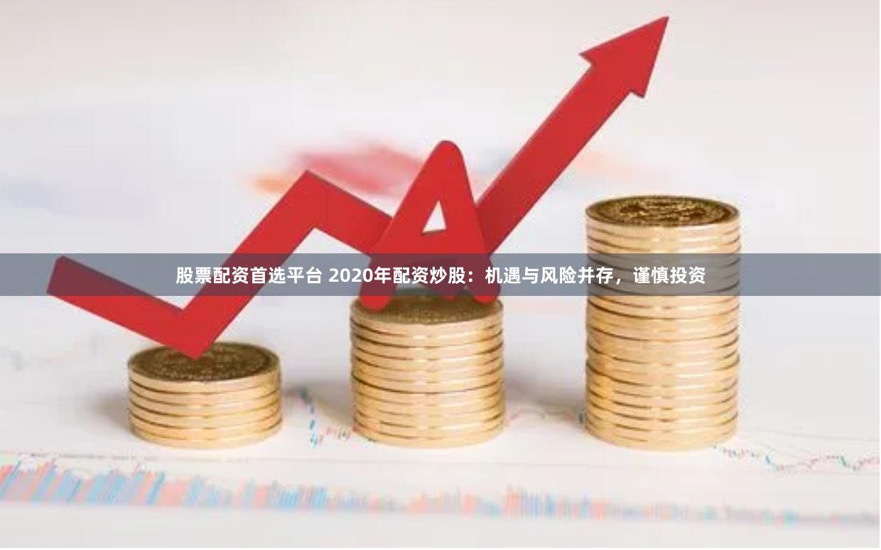 股票配资首选平台 2020年配资炒股：机遇与风险并存，谨慎投资