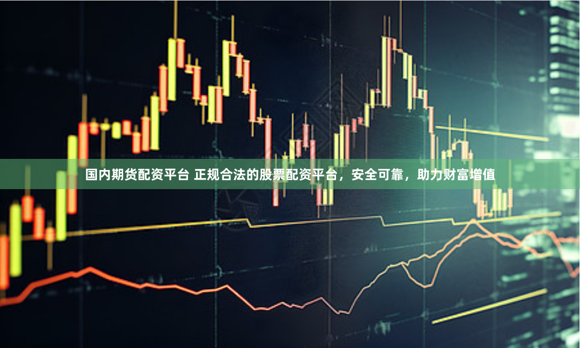 国内期货配资平台 正规合法的股票配资平台，安全可靠，助力财富增值