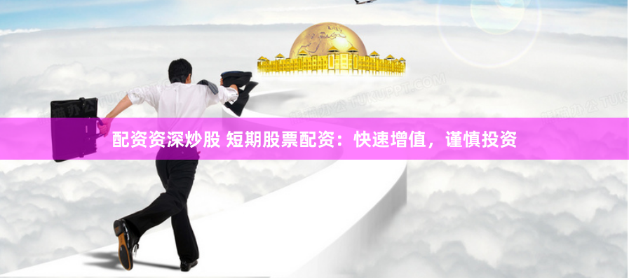 配资资深炒股 短期股票配资：快速增值，谨慎投资