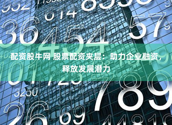 配资股牛网 股票配资夹层：助力企业融资，释放发展潜力