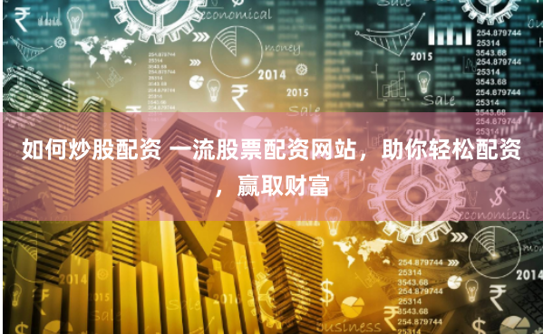 如何炒股配资 一流股票配资网站，助你轻松配资，赢取财富