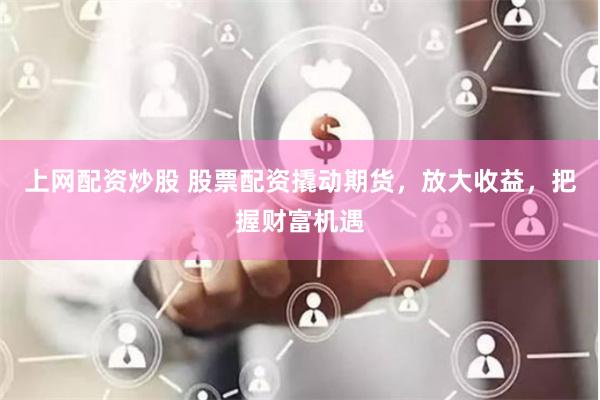 上网配资炒股 股票配资撬动期货，放大收益，把握财富机遇