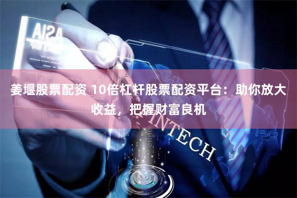 姜堰股票配资 10倍杠杆股票配资平台：助你放大收益，把握财富良机