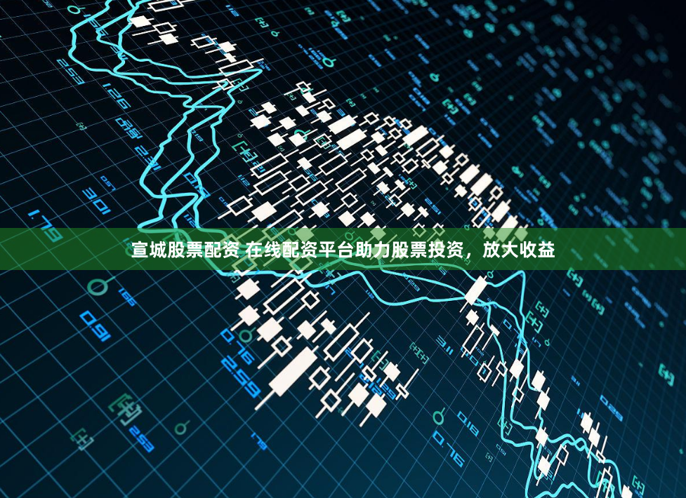 宣城股票配资 在线配资平台助力股票投资，放大收益