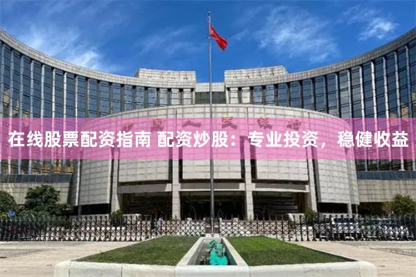 在线股票配资指南 配资炒股：专业投资，稳健收益