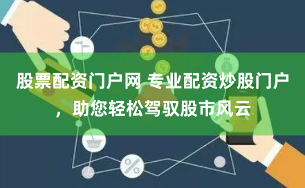 股票配资门户网 专业配资炒股门户，助您轻松驾驭股市风云