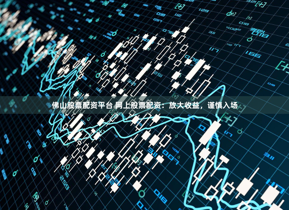 佛山股票配资平台 网上股票配资：放大收益，谨慎入场