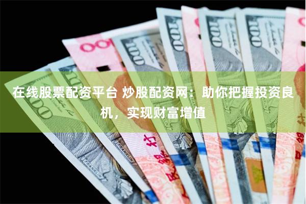 在线股票配资平台 炒股配资网：助你把握投资良机，实现财富增值