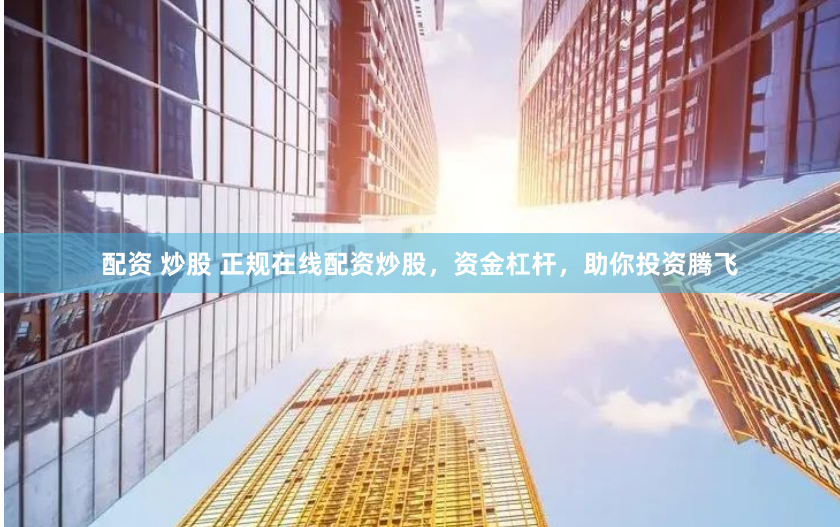 配资 炒股 正规在线配资炒股，资金杠杆，助你投资腾飞