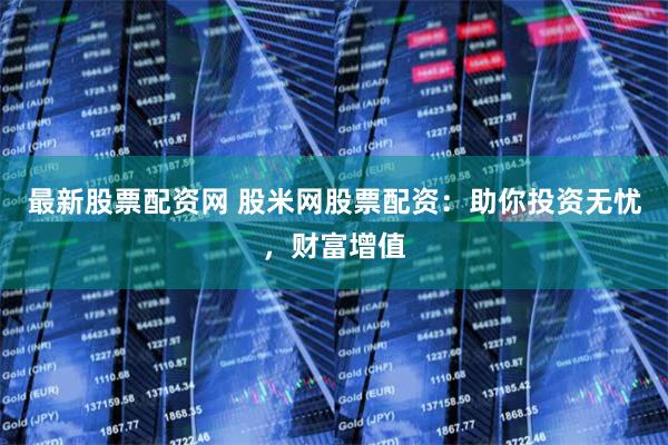 最新股票配资网 股米网股票配资：助你投资无忧，财富增值