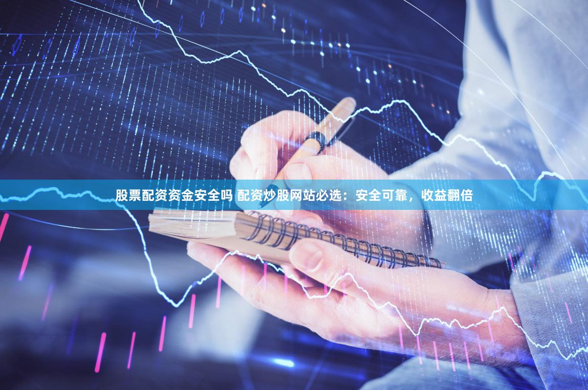 股票配资资金安全吗 配资炒股网站必选：安全可靠，收益翻倍