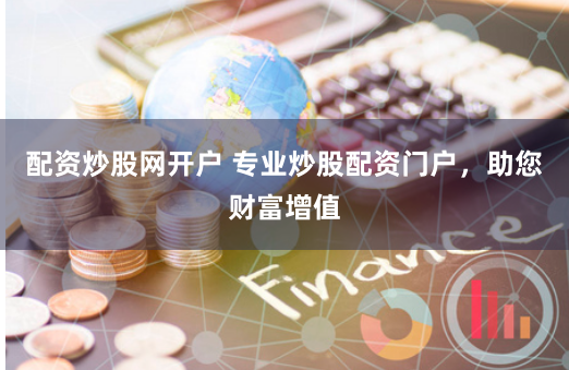 配资炒股网开户 专业炒股配资门户，助您财富增值