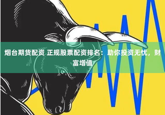 烟台期货配资 正规股票配资排名：助你投资无忧，财富增值