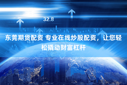 东莞期货配资 专业在线炒股配资，让您轻松撬动财富杠杆