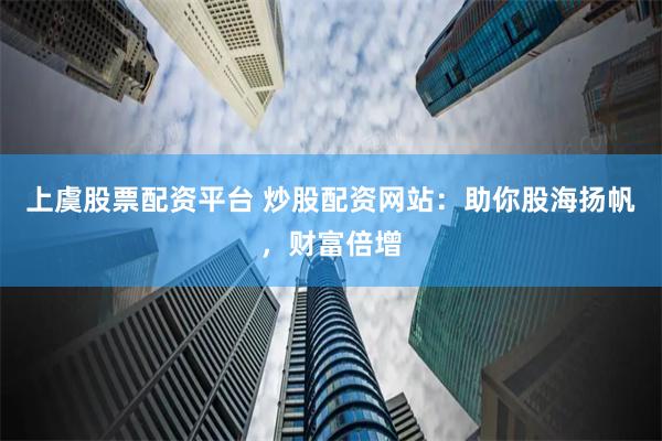 上虞股票配资平台 炒股配资网站：助你股海扬帆，财富倍增