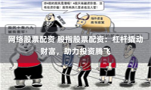 网络股票配资 股指股票配资：杠杆撬动财富，助力投资腾飞
