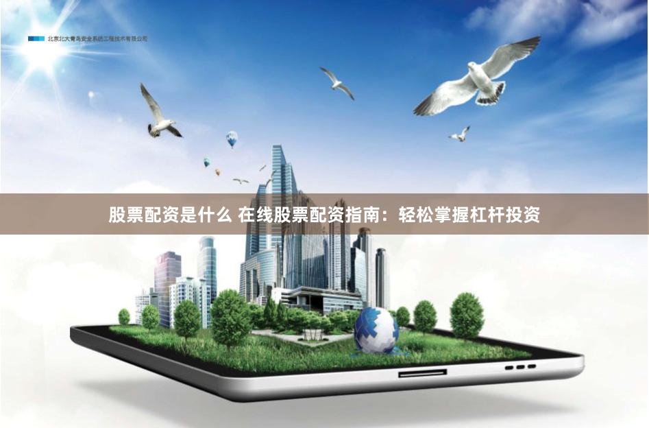股票配资是什么 在线股票配资指南：轻松掌握杠杆投资