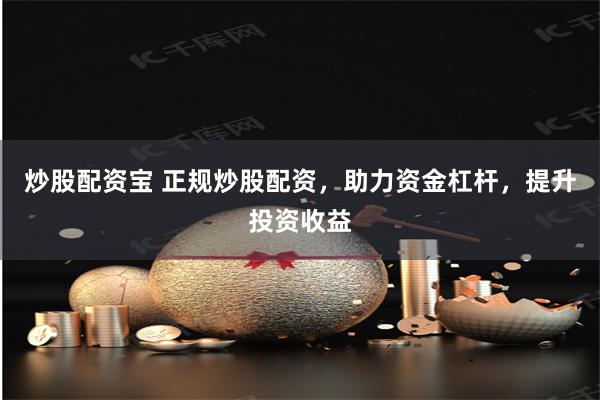 炒股配资宝 正规炒股配资，助力资金杠杆，提升投资收益