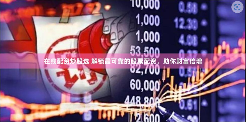 在线配资炒股选 解锁最可靠的股票配资，助你财富倍增