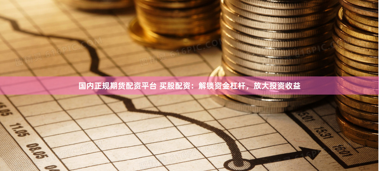 国内正规期货配资平台 买股配资：解锁资金杠杆，放大投资收益