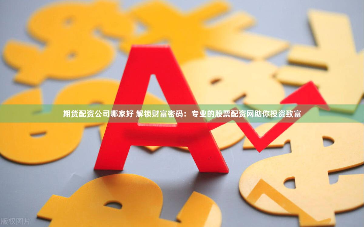 期货配资公司哪家好 解锁财富密码：专业的股票配资网助你投资致富