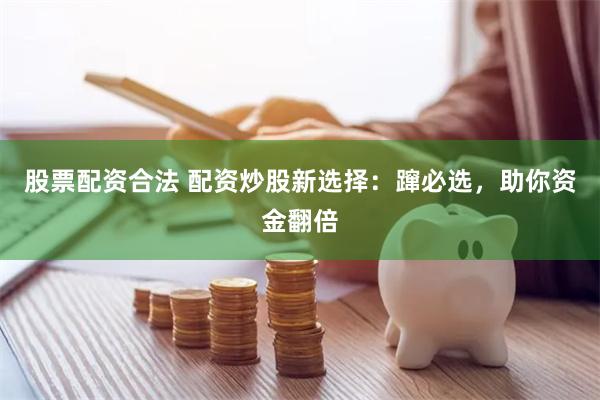 股票配资合法 配资炒股新选择：蹿必选，助你资金翻倍