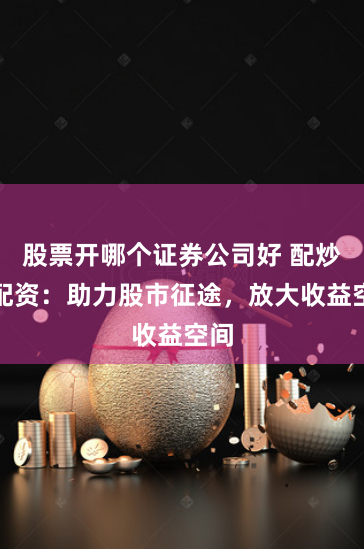 股票开哪个证券公司好 配炒股配资：助力股市征途，放大收益空间