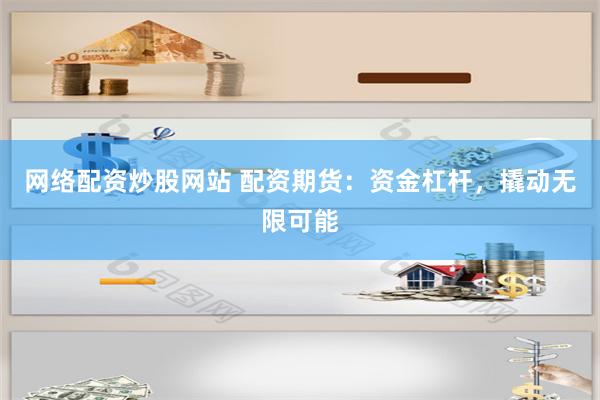 网络配资炒股网站 配资期货：资金杠杆，撬动无限可能