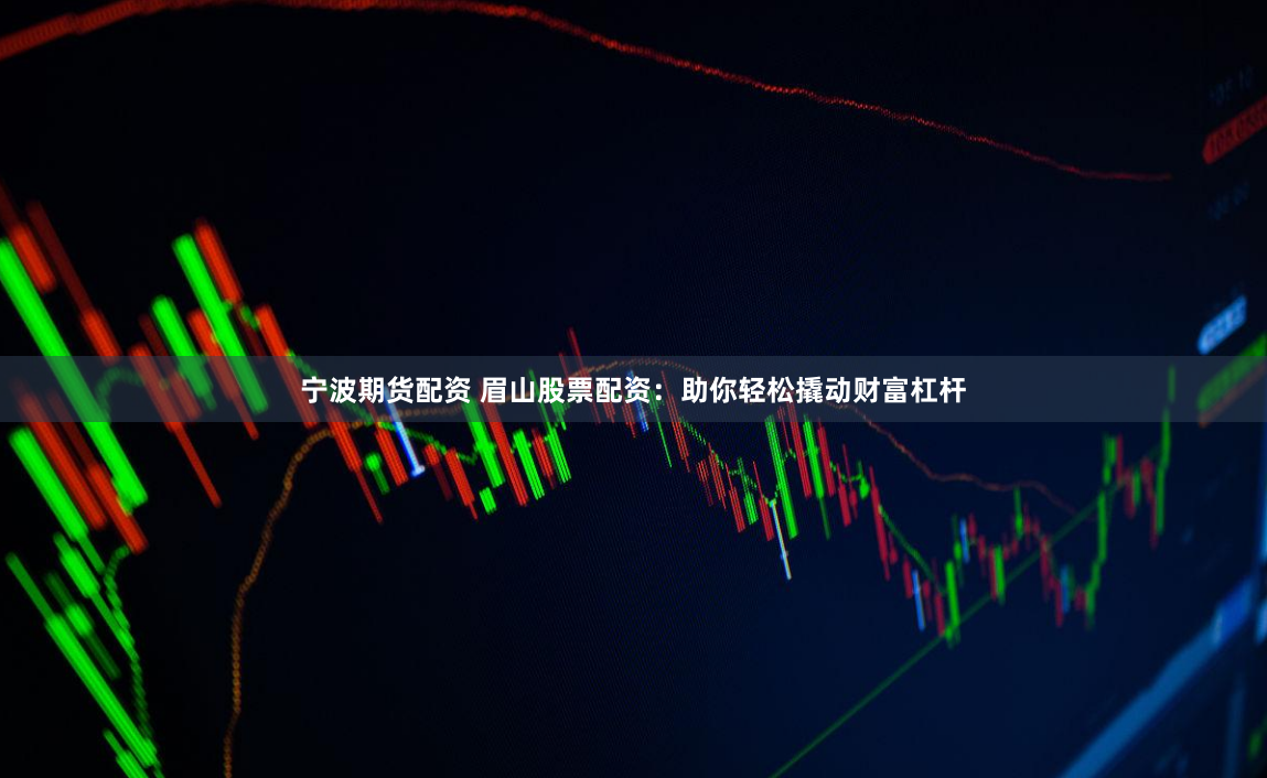 宁波期货配资 眉山股票配资：助你轻松撬动财富杠杆