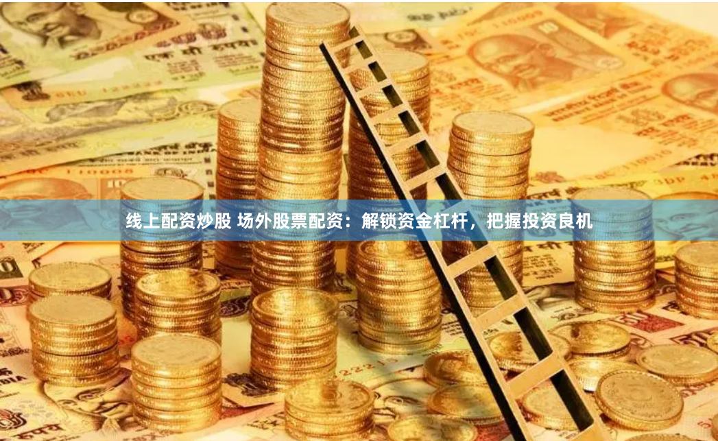 线上配资炒股 场外股票配资：解锁资金杠杆，把握投资良机
