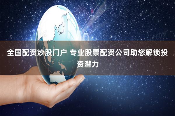 全国配资炒股门户 专业股票配资公司助您解锁投资潜力