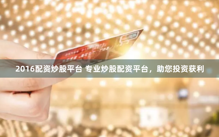 2016配资炒股平台 专业炒股配资平台，助您投资获利