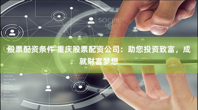 股票配资条件 重庆股票配资公司：助您投资致富，成就财富梦想