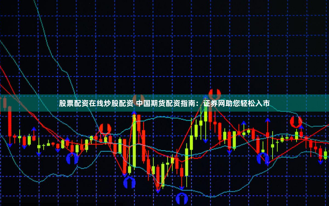 股票配资在线炒股配资 中国期货配资指南：证券网助您轻松入市