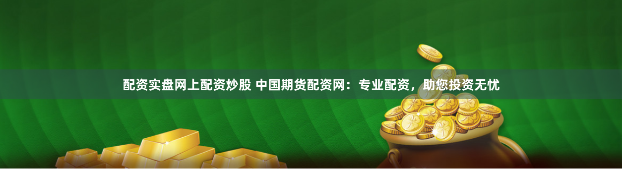 配资实盘网上配资炒股 中国期货配资网：专业配资，助您投资无忧