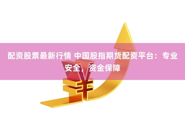 配资股票最新行情 中国股指期货配资平台：专业安全，资金保障