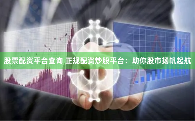 股票配资平台查询 正规配资炒股平台：助你股市扬帆起航