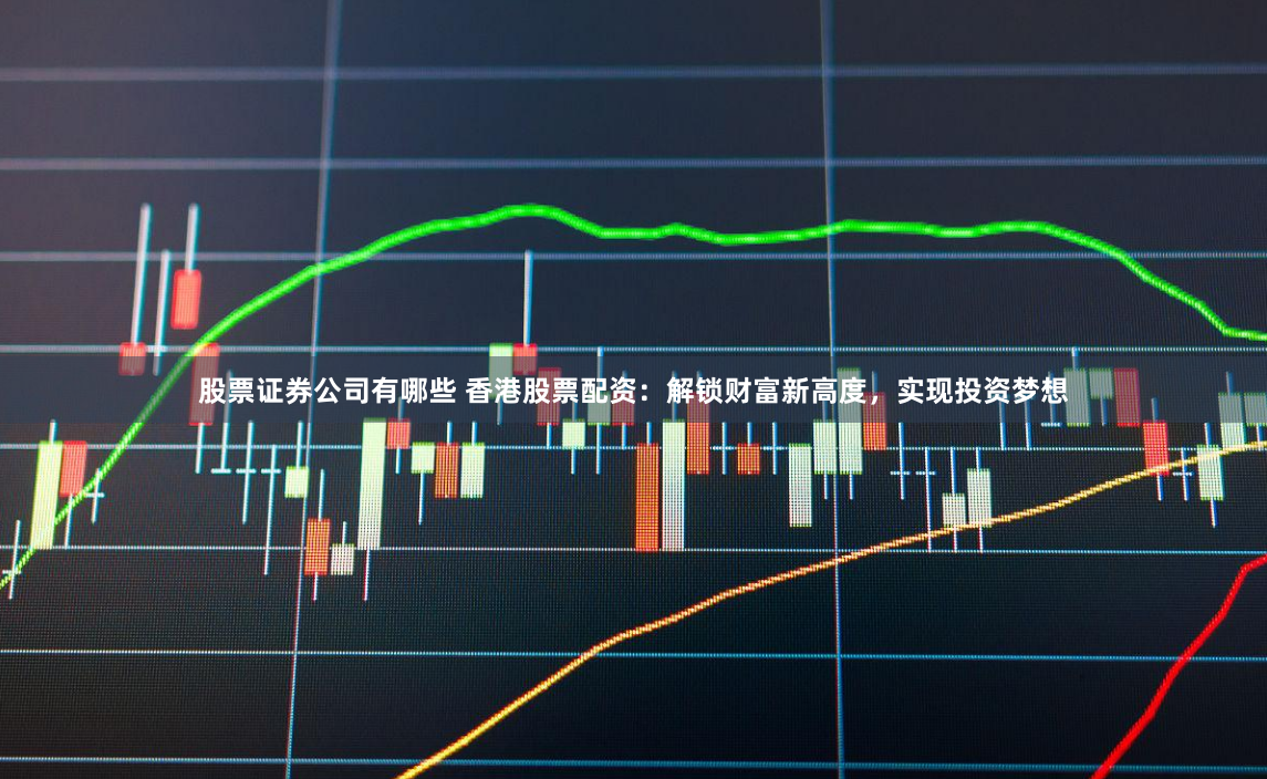 股票证券公司有哪些 香港股票配资：解锁财富新高度，实现投资梦想
