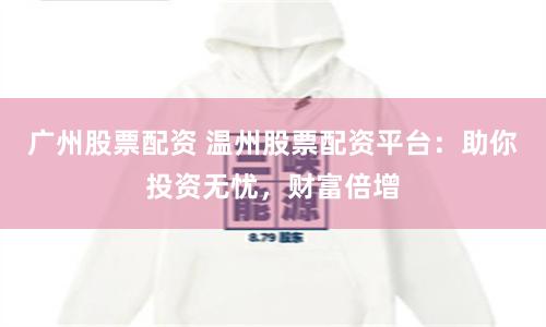广州股票配资 温州股票配资平台：助你投资无忧，财富倍增