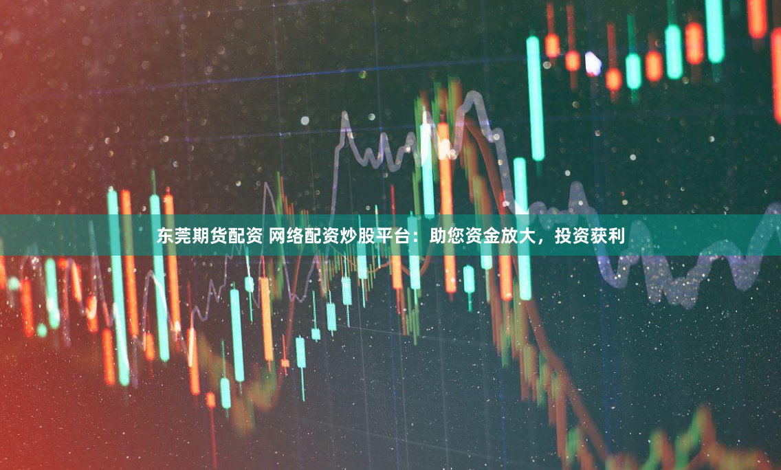 东莞期货配资 网络配资炒股平台：助您资金放大，投资获利