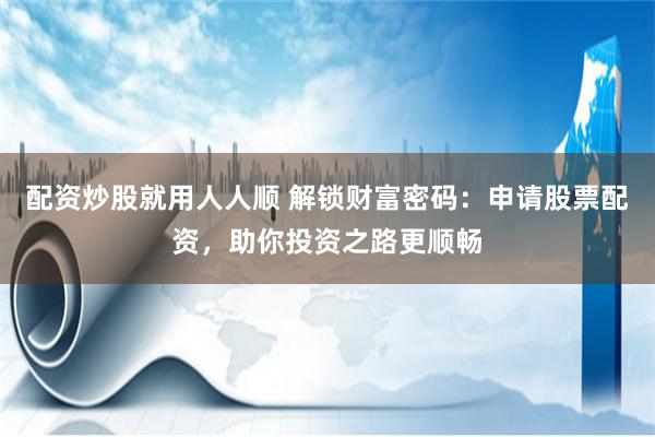 配资炒股就用人人顺 解锁财富密码：申请股票配资，助你投资之路更顺畅
