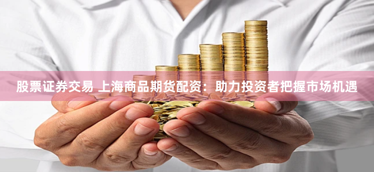股票证券交易 上海商品期货配资：助力投资者把握市场机遇