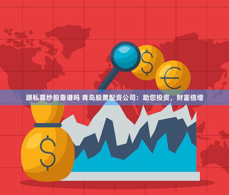 跟私募炒股靠谱吗 青岛股票配资公司：助您投资，财富倍增