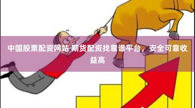 中国股票配资网站 期货配资找靠谱平台，安全可靠收益高