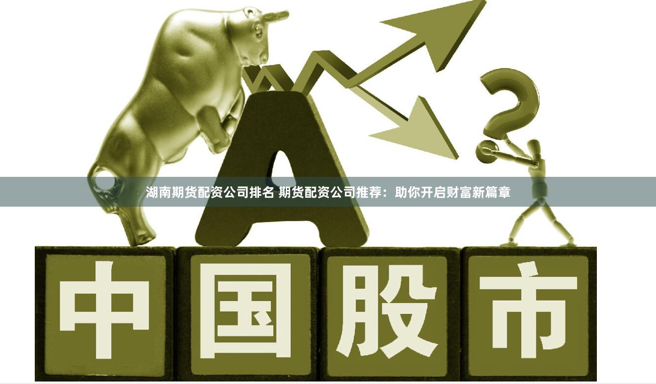 湖南期货配资公司排名 期货配资公司推荐：助你开启财富新篇章