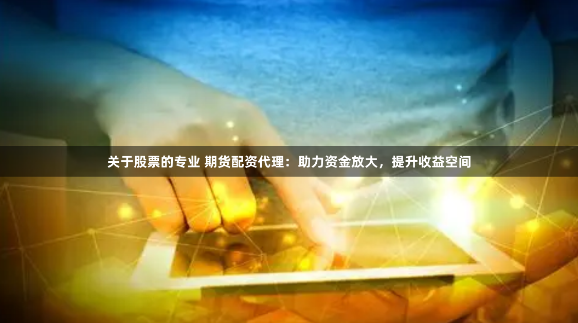 关于股票的专业 期货配资代理：助力资金放大，提升收益空间
