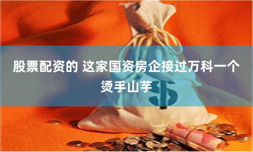 股票配资的 这家国资房企接过万科一个烫手山芋