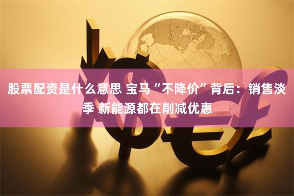 股票配资是什么意思 宝马“不降价”背后：销售淡季 新能源都在削减优惠