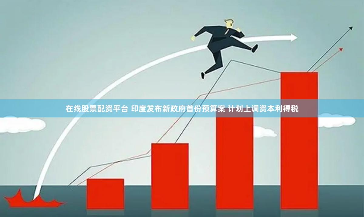 在线股票配资平台 印度发布新政府首份预算案 计划上调资本利得税