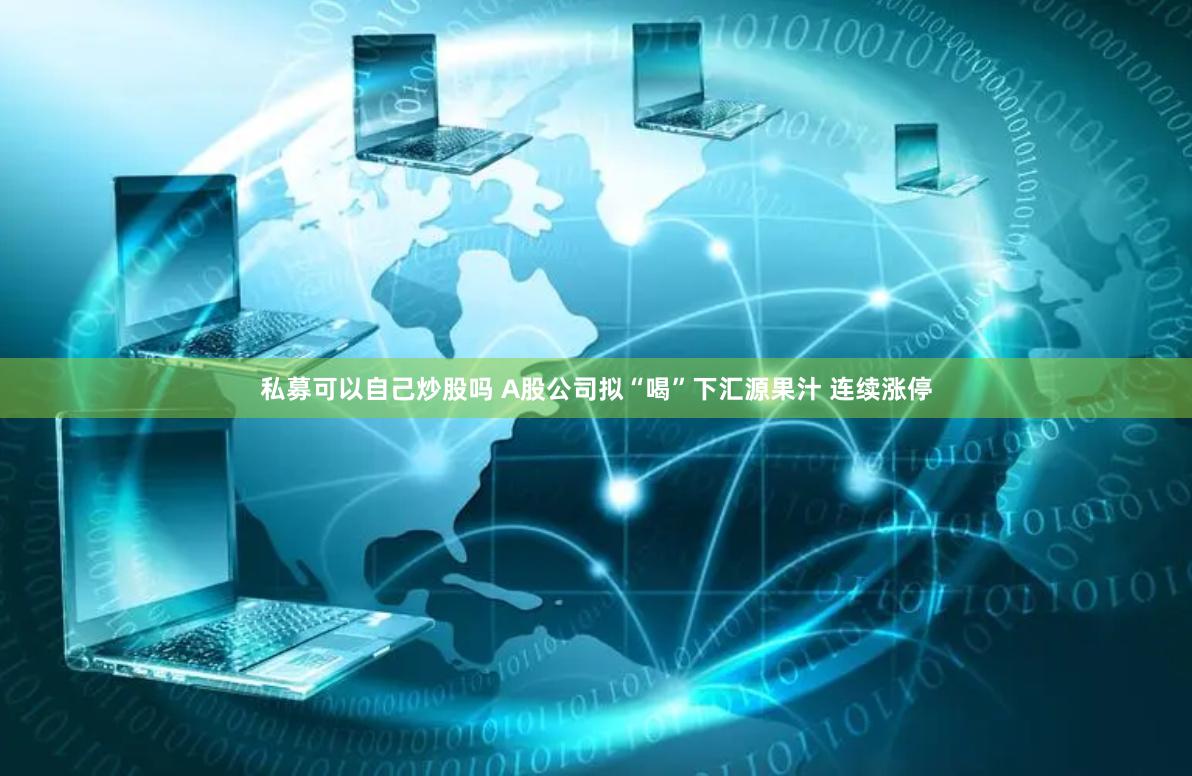 私募可以自己炒股吗 A股公司拟“喝”下汇源果汁 连续涨停
